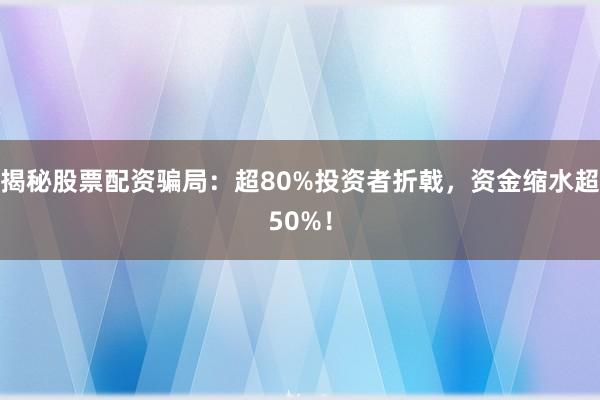 揭秘股票配资骗局：超80%投资者折戟，资金缩水超50%！
