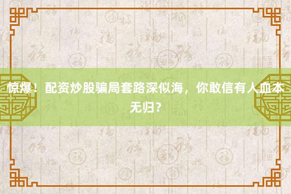 惊爆！配资炒股骗局套路深似海，你敢信有人血本无归？