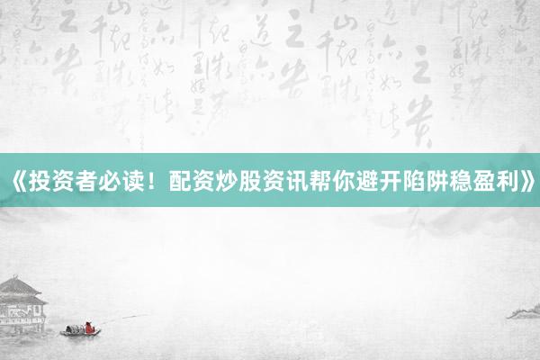 《投资者必读！配资炒股资讯帮你避开陷阱稳盈利》