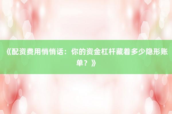 《配资费用悄悄话：你的资金杠杆藏着多少隐形账单？》