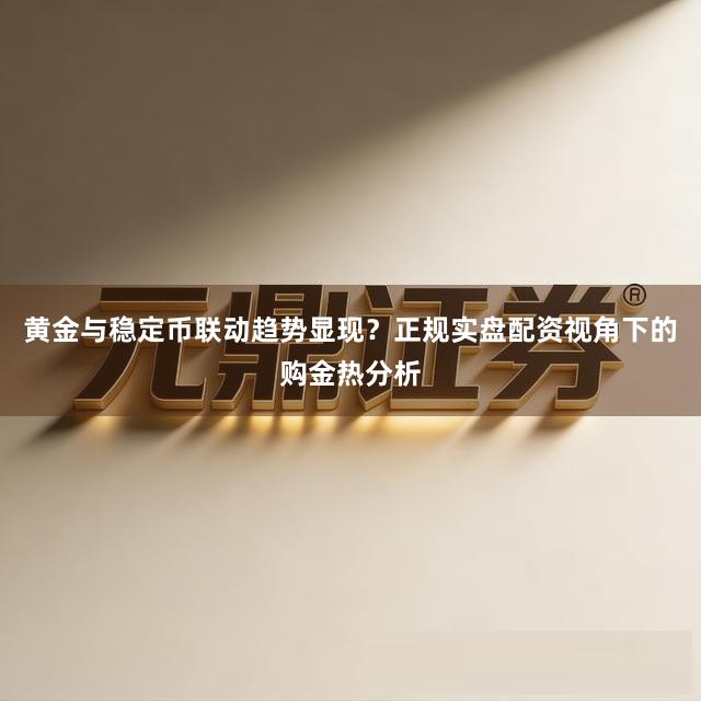 黄金与稳定币联动趋势显现？正规实盘配资视角下的购金热分析