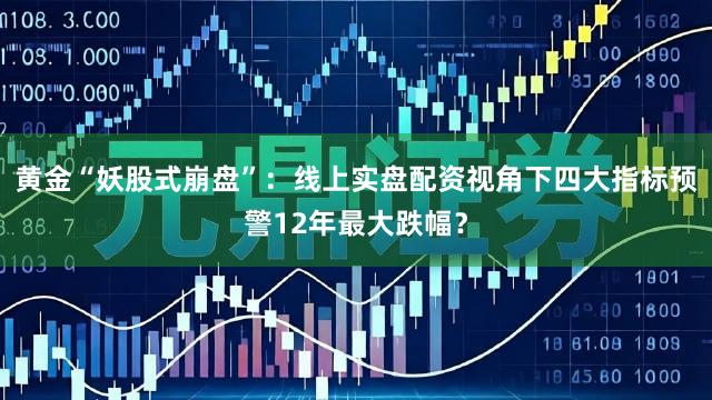 黄金“妖股式崩盘”：线上实盘配资视角下四大指标预警12年最大跌幅？