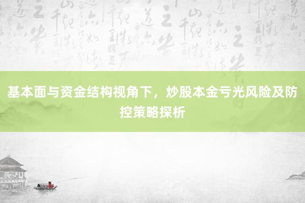 基本面与资金结构视角下，炒股本金亏光风险及防控策略探析