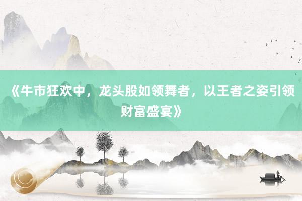 《牛市狂欢中，龙头股如领舞者，以王者之姿引领财富盛宴》