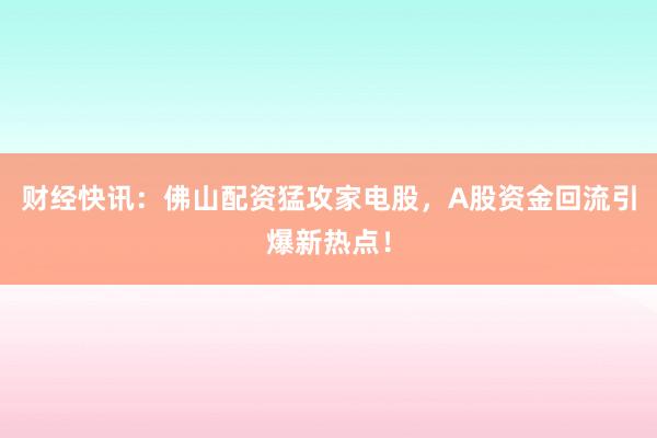 财经快讯：佛山配资猛攻家电股，A股资金回流引爆新热点！
