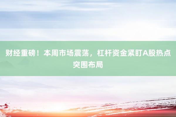 财经重磅！本周市场震荡，杠杆资金紧盯A股热点突围布局