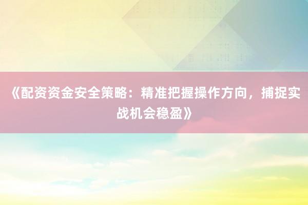 《配资资金安全策略：精准把握操作方向，捕捉实战机会稳盈》