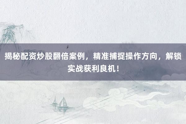 揭秘配资炒股翻倍案例，精准捕捉操作方向，解锁实战获利良机！