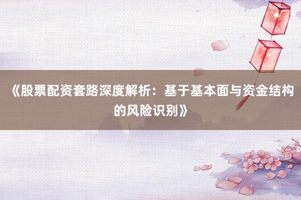 《股票配资套路深度解析：基于基本面与资金结构的风险识别》