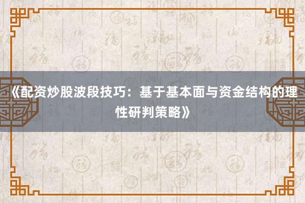 《配资炒股波段技巧:基于基本面与资金结构的理性研判策略》