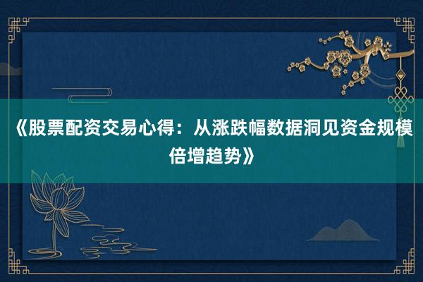 《股票配资交易心得：从涨跌幅数据洞见资金规模倍增趋势》