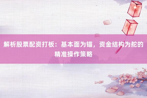 解析股票配资打板：基本面为锚，资金结构为舵的精准操作策略