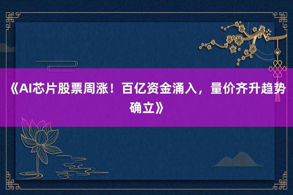 《AI芯片股票周涨！百亿资金涌入，量价齐升趋势确立》