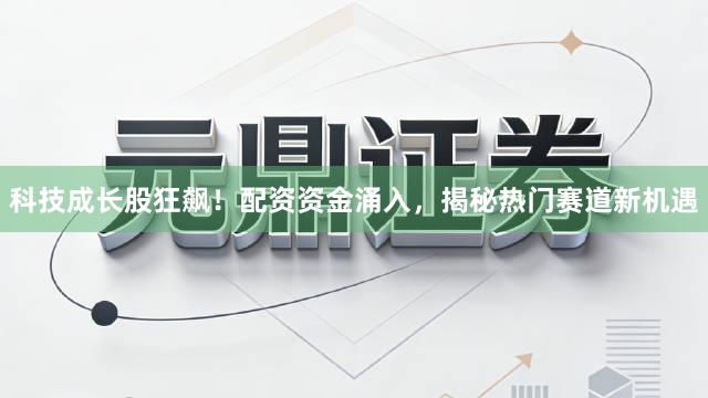 科技成长股狂飙！配资资金涌入，揭秘热门赛道新机遇