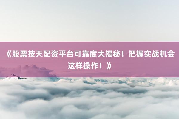 《股票按天配资平台可靠度大揭秘！把握实战机会这样操作！》
