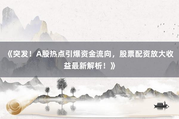 《突发!A股热点引爆资金流向,股票配资放大收益最新解析!》
