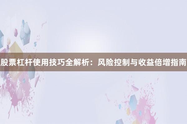股票杠杆使用技巧全解析：风险控制与收益倍增指南