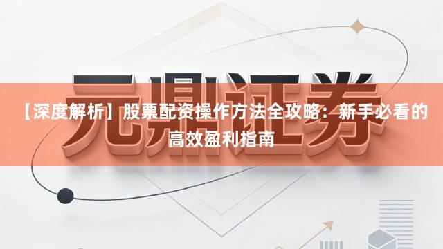【深度解析】股票配资操作方法全攻略：新手必看的高效盈利指南