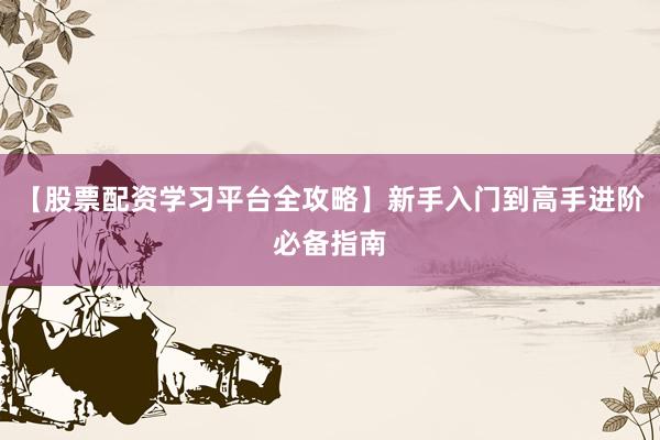 【股票配资学习平台全攻略】新手入门到高手进阶必备指南