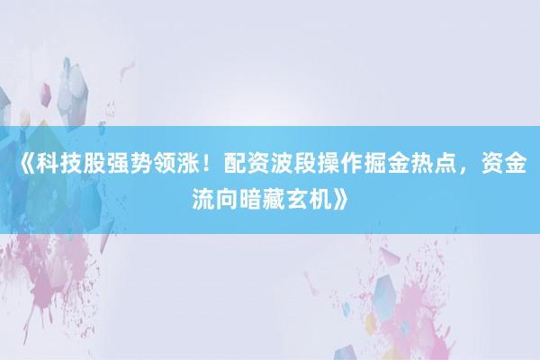 《科技股强势领涨！配资波段操作掘金热点，资金流向暗藏玄机》
