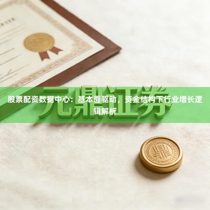 股票配资数据中心：基本面驱动，资金结构下行业增长逻辑解析