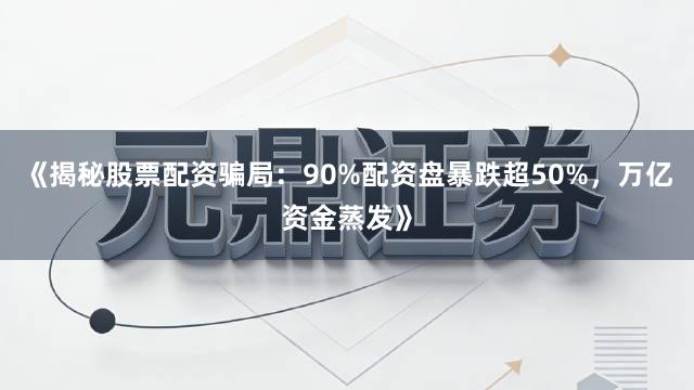 《揭秘股票配资骗局：90%配资盘暴跌超50%，万亿资金蒸发》