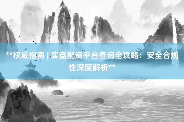 **权威指南 | 实盘配资平台查询全攻略：安全合规性深度解析**