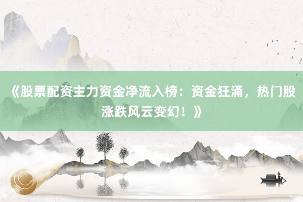 《股票配资主力资金净流入榜：资金狂涌，热门股涨跌风云变幻！》