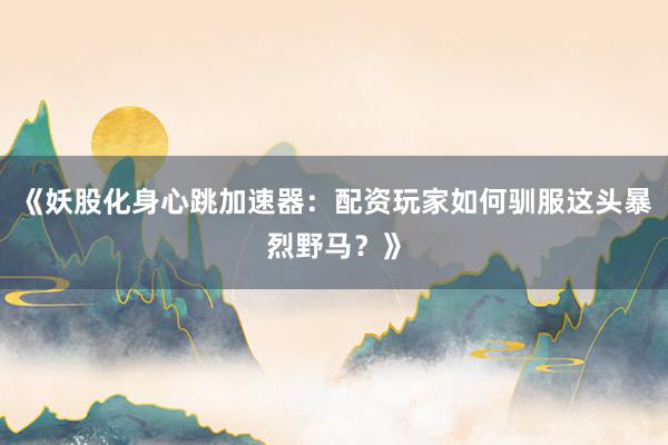 《妖股化身心跳加速器：配资玩家如何驯服这头暴烈野马？》