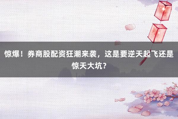 惊爆!券商股配资狂潮来袭,这是要逆天起飞还是惊天大坑?