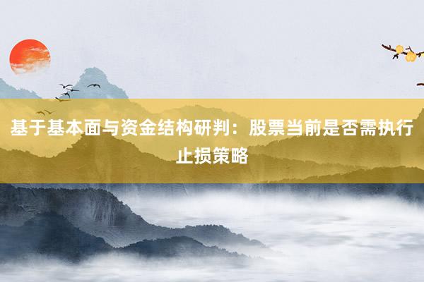 基于基本面与资金结构研判：股票当前是否需执行止损策略