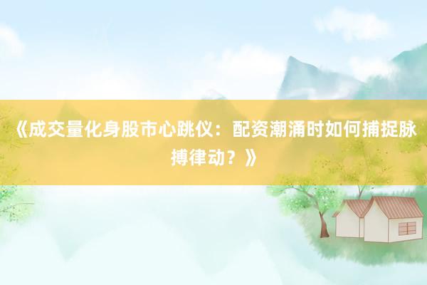 《成交量化身股市心跳仪：配资潮涌时如何捕捉脉搏律动？》
