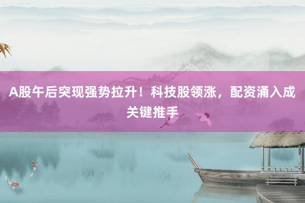 A股午后突现强势拉升！科技股领涨，配资涌入成关键推手