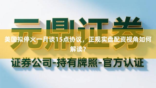 美国拟停火一月谈15点协议，正规实盘配资视角如何解读？