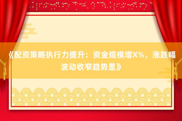 《配资策略执行力提升:资金规模增X%,涨跌幅波动收窄趋势显》