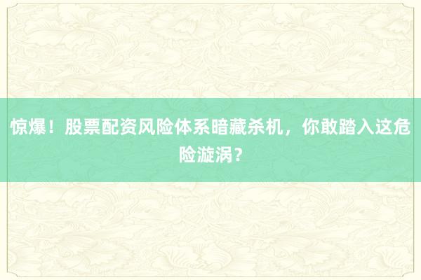 惊爆!股票配资风险体系暗藏杀机,你敢踏入这危险漩涡?
