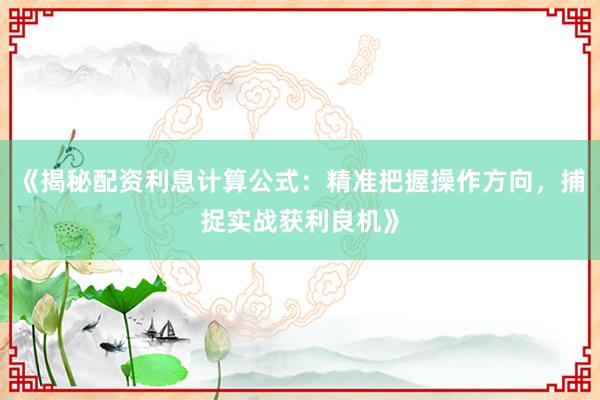 《揭秘配资利息计算公式：精准把握操作方向，捕捉实战获利良机》