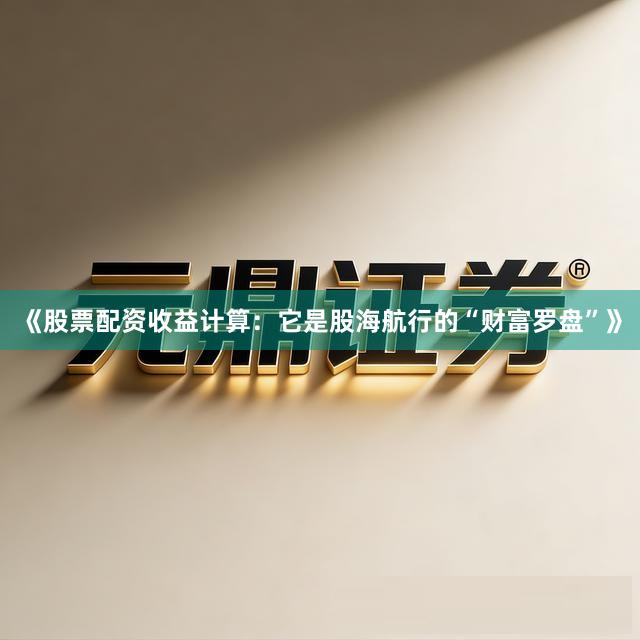 《股票配资收益计算：它是股海航行的“财富罗盘”》