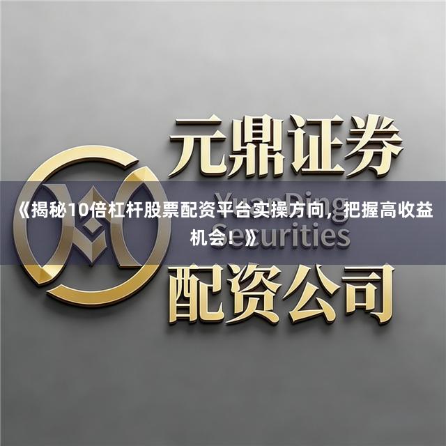 《揭秘10倍杠杆股票配资平台实操方向,把握高收益机会!》