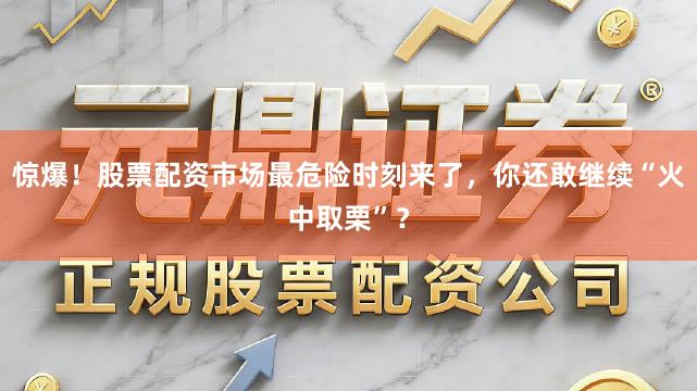 惊爆！股票配资市场最危险时刻来了，你还敢继续“火中取栗”？