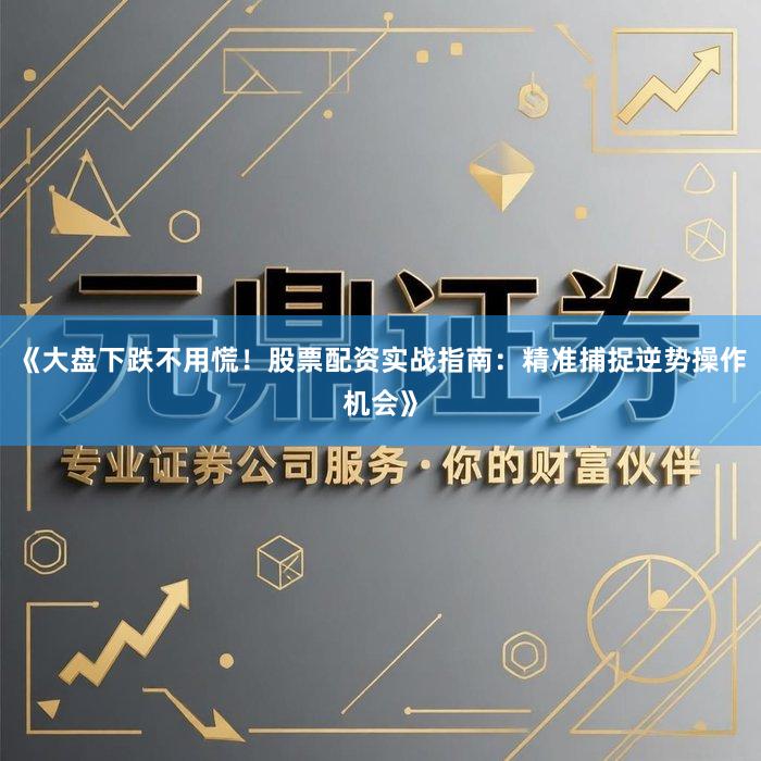《大盘下跌不用慌！股票配资实战指南：精准捕捉逆势操作机会》