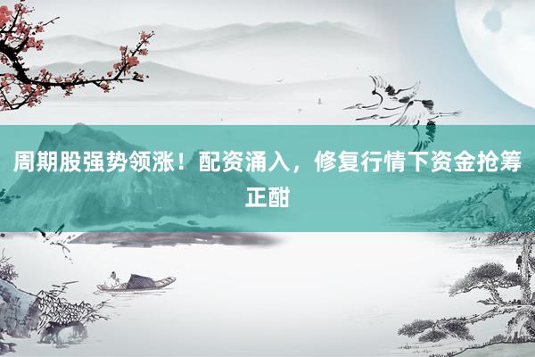 周期股强势领涨！配资涌入，修复行情下资金抢筹正酣