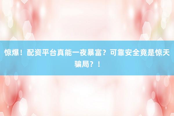 惊爆！配资平台真能一夜暴富？可靠安全竟是惊天骗局？！