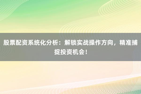 股票配资系统化分析：解锁实战操作方向，精准捕捉投资机会！