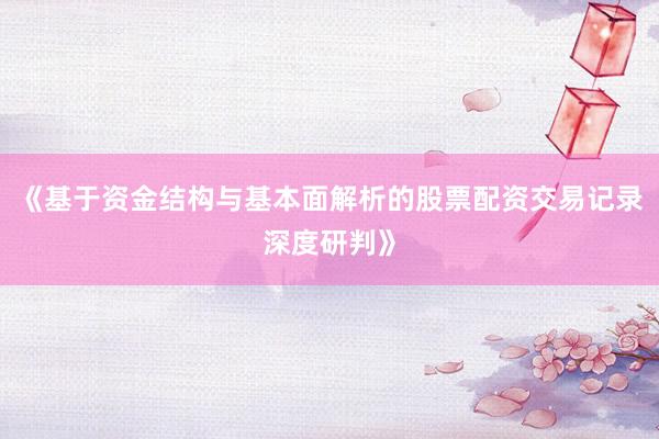 《基于资金结构与基本面解析的股票配资交易记录深度研判》