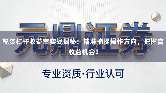 配资杠杆收益率实战揭秘：精准捕捉操作方向，把握高收益机会！