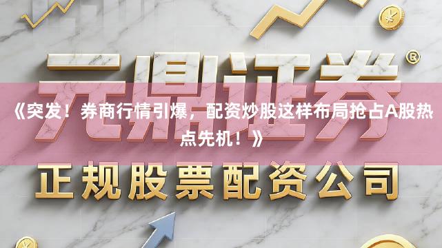 《突发！券商行情引爆，配资炒股这样布局抢占A股热点先机！》