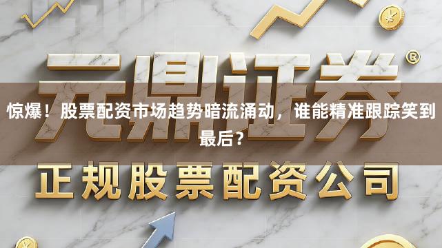 惊爆！股票配资市场趋势暗流涌动，谁能精准跟踪笑到最后？