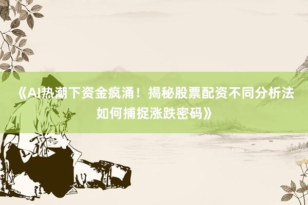《AI热潮下资金疯涌！揭秘股票配资不同分析法如何捕捉涨跌密码》