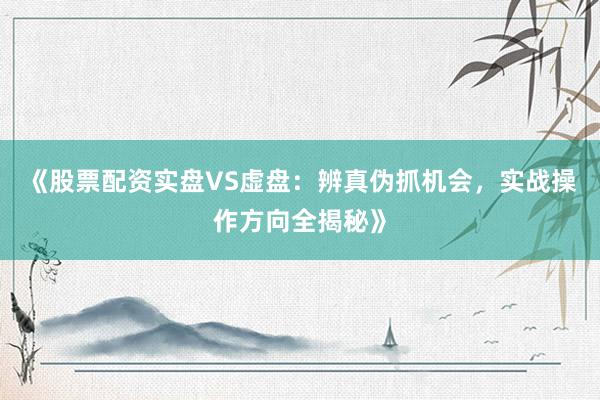 《股票配资实盘VS虚盘：辨真伪抓机会，实战操作方向全揭秘》